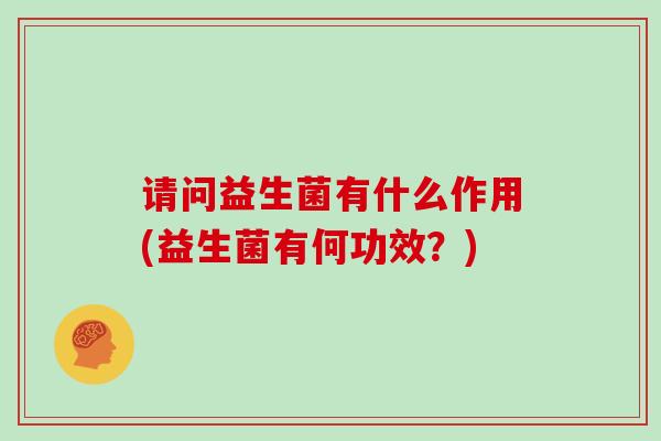 请问益生菌有什么作用(益生菌有何功效？)