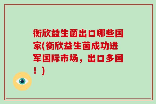 衡欣益生菌出口哪些国家(衡欣益生菌成功进军国际市场，出口多国！)