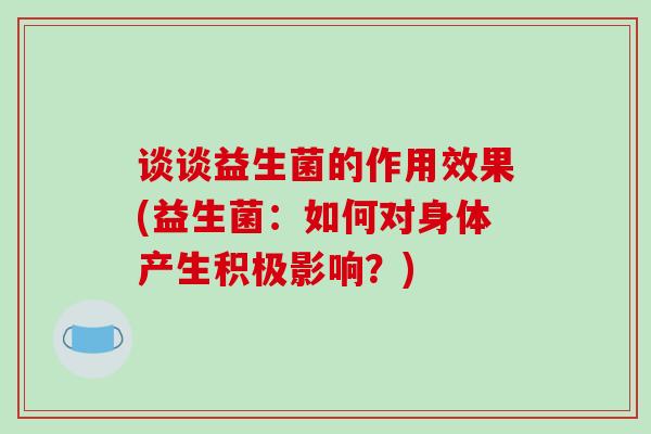 谈谈益生菌的作用效果(益生菌：如何对身体产生积极影响？)