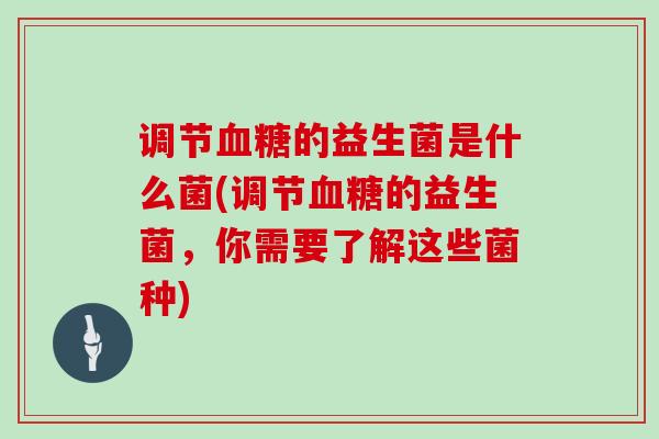 调节的益生菌是什么菌(调节的益生菌，你需要了解这些菌种)