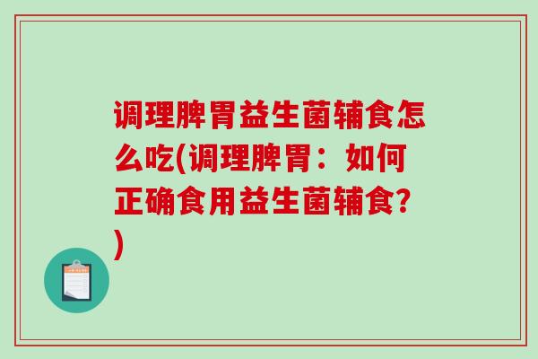 调理脾胃益生菌辅食怎么吃(调理脾胃:如何正确食用益生菌辅食?) 调理脾胃益生菌辅食怎么吃(调理脾胃:如何正确食用益生菌辅食?)