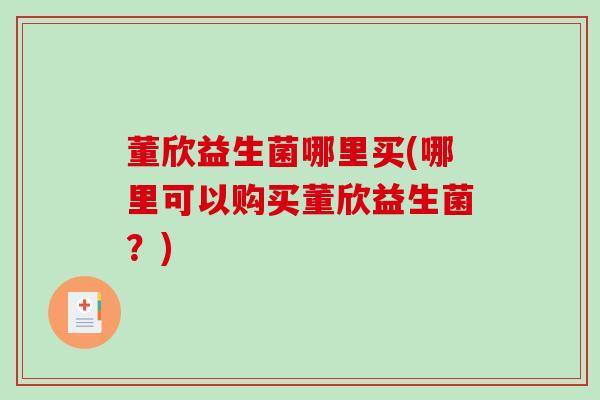 董欣益生菌哪里买(哪里可以购买董欣益生菌？)