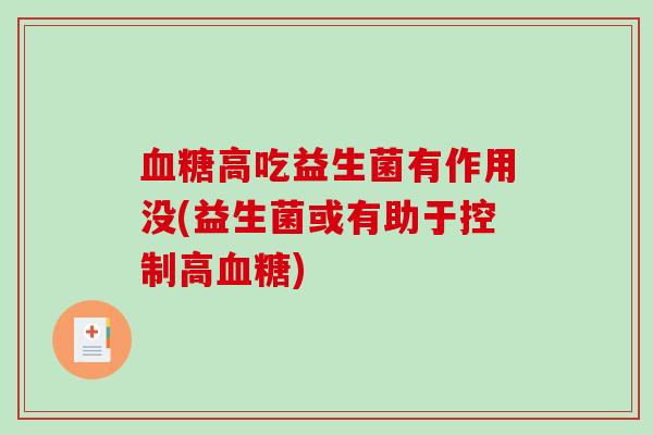 高吃益生菌有作用没(益生菌或有助于控制高)