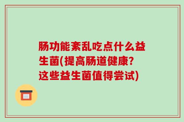 肠功能紊乱吃点什么益生菌(提高肠道健康？这些益生菌值得尝试)