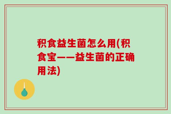 积食益生菌怎么用(积食宝——益生菌的正确用法)