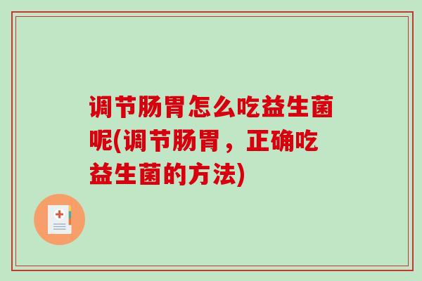 调节肠胃怎么吃益生菌呢(调节肠胃，正确吃益生菌的方法)
