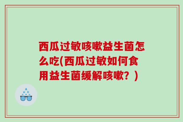 西瓜益生菌怎么吃(西瓜如何食用益生菌缓解？)