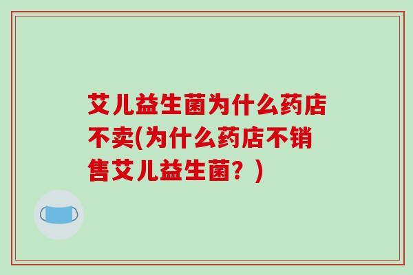 艾儿益生菌为什么药店不卖(为什么药店不销售艾儿益生菌？)