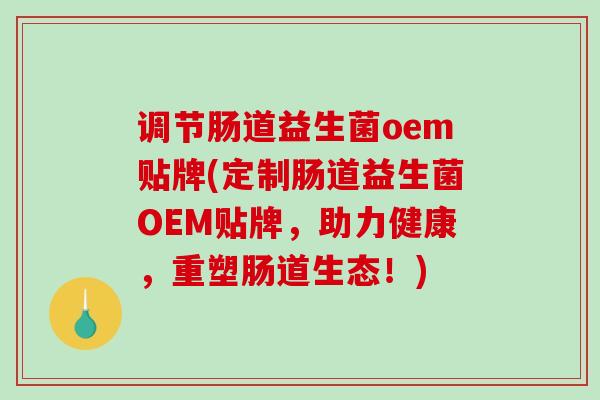 调节肠道益生菌oem贴牌(定制肠道益生菌OEM贴牌，助力健康，重塑肠道生态！)