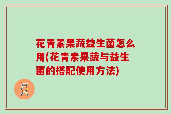 花青素果蔬益生菌怎么用(花青素果蔬与益生菌的搭配使用方法)