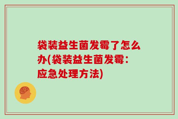 袋装益生菌发霉了怎么办(袋装益生菌发霉：应急处理方法)