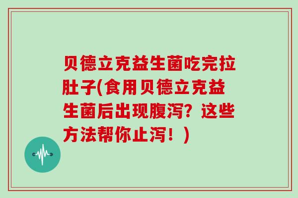 贝德立克益生菌吃完拉肚子(食用贝德立克益生菌后出现？这些方法帮你止泻！)
