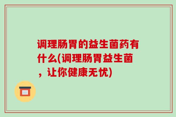 调理肠胃的益生菌药有什么(调理肠胃益生菌，让你健康无忧)