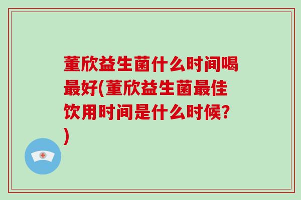 董欣益生菌什么时间喝好(董欣益生菌佳饮用时间是什么时候？)