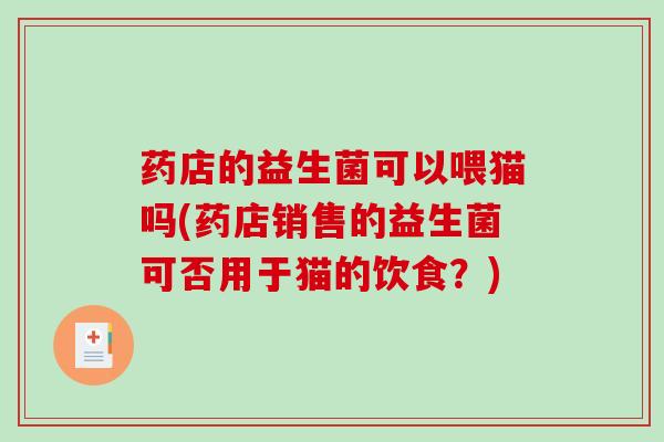 药店的益生菌可以喂猫吗(药店销售的益生菌可否用于猫的饮食？)