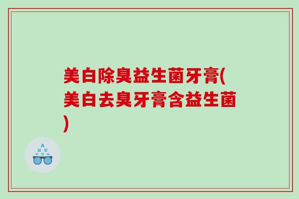 美白除臭益生菌牙膏(美白去臭牙膏含益生菌)