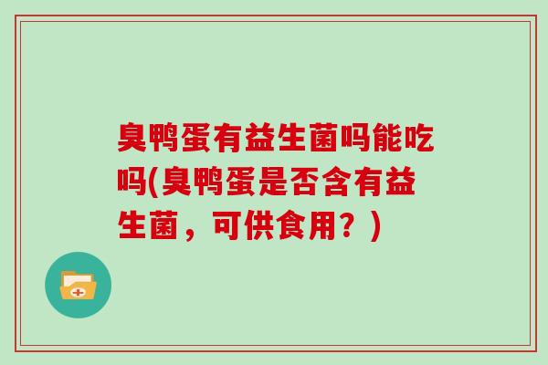 臭鸭蛋有益生菌吗能吃吗(臭鸭蛋是否含有益生菌，可供食用？)