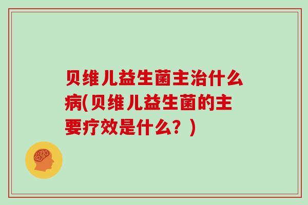 贝维儿益生菌主什么(贝维儿益生菌的主要疗效是什么？)