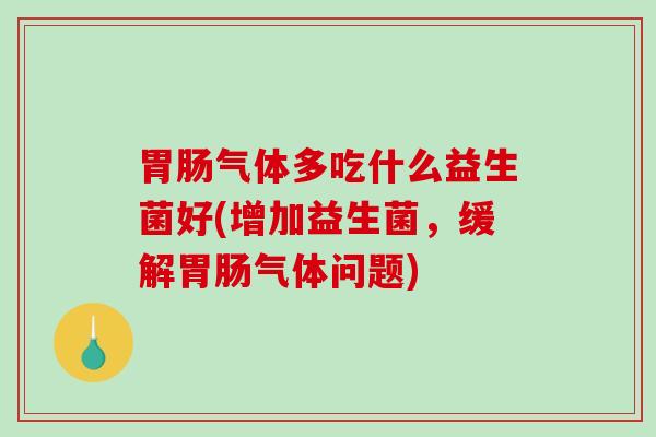 气体多吃什么益生菌好(增加益生菌，缓解气体问题)