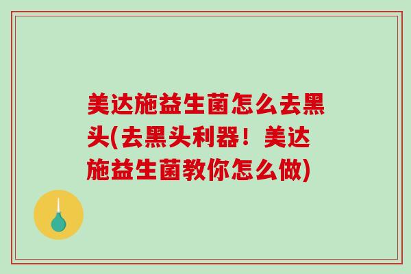 美达施益生菌怎么去黑头(去黑头利器！美达施益生菌教你怎么做)