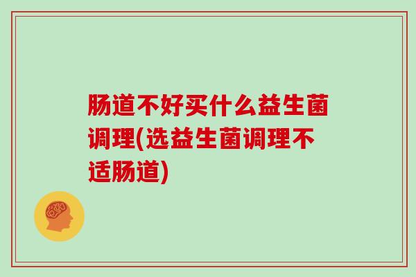 肠道不好买什么益生菌调理(选益生菌调理不适肠道)