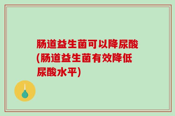 肠道益生菌可以降尿酸(肠道益生菌有效降低尿酸水平)