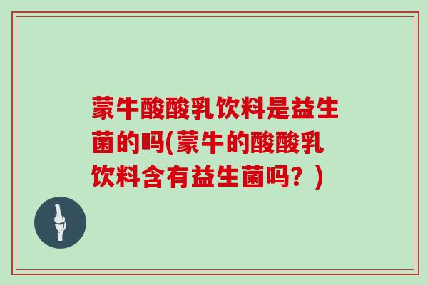 蒙牛酸酸乳饮料是益生菌的吗(蒙牛的酸酸乳饮料含有益生菌吗？)