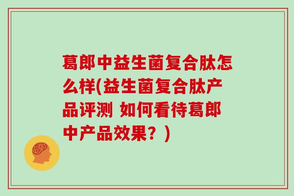 葛郎中益生菌复合肽怎么样(益生菌复合肽产品评测 如何看待葛郎中产品效果？)