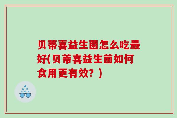 贝蒂喜益生菌怎么吃好(贝蒂喜益生菌如何食用更有效？)