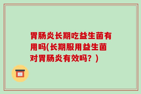 胃长期吃益生菌有用吗(长期服用益生菌对胃有效吗？)