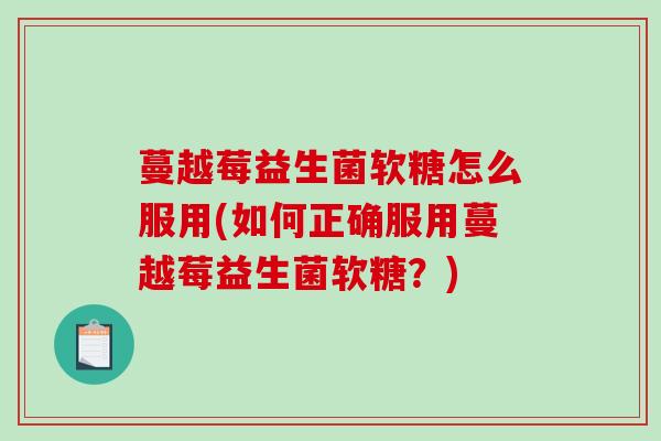 蔓越莓益生菌软糖怎么服用(如何正确服用蔓越莓益生菌软糖？)