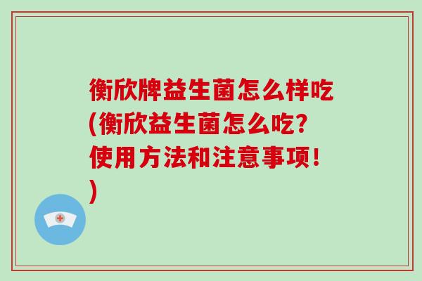 衡欣牌益生菌怎么样吃(衡欣益生菌怎么吃？使用方法和注意事项！)