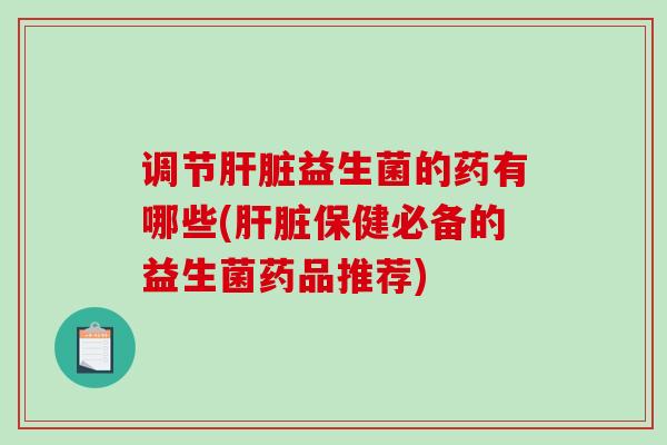 调节益生菌的药有哪些(保健必备的益生菌药品推荐)