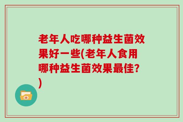 老年人吃哪种益生菌效果好一些(老年人食用哪种益生菌效果佳？)