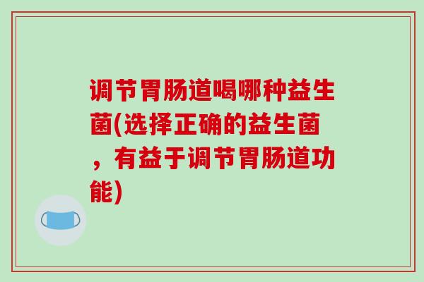 调节胃肠道喝哪种益生菌(选择正确的益生菌，有益于调节胃肠道功能)
