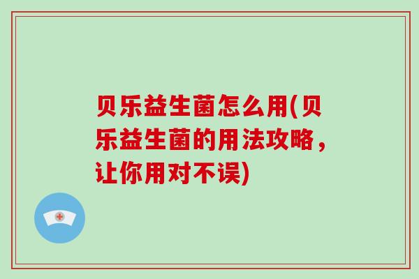 贝乐益生菌怎么用(贝乐益生菌的用法攻略，让你用对不误)
