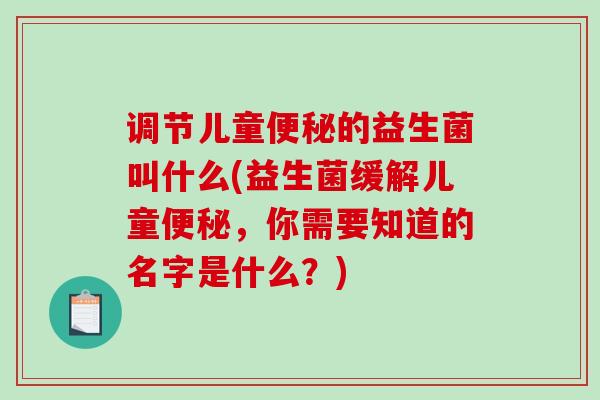 调节儿童的益生菌叫什么(益生菌缓解儿童，你需要知道的名字是什么？)
