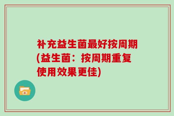 补充益生菌好按周期(益生菌：按周期重复使用效果更佳)