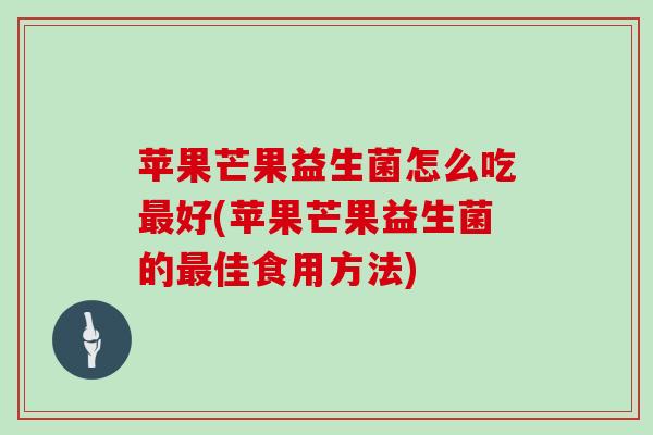 苹果芒果益生菌怎么吃好(苹果芒果益生菌的佳食用方法)