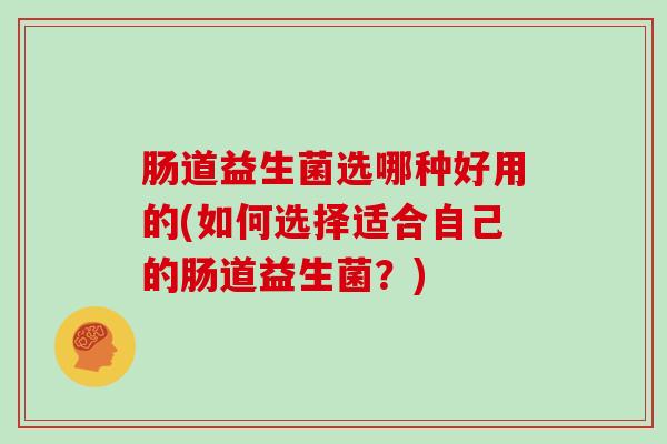 肠道益生菌选哪种好用的(如何选择适合自己的肠道益生菌？)