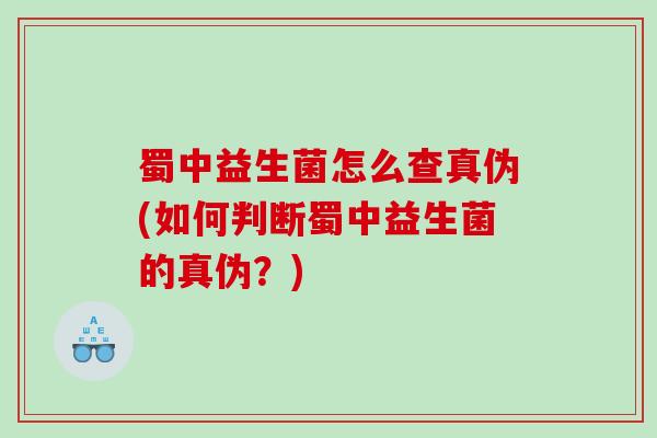蜀中益生菌怎么查真伪(如何判断蜀中益生菌的真伪？)