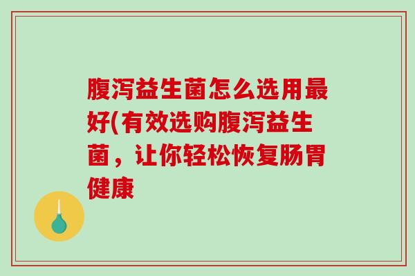 腹泻益生菌怎么选用最好(有效选购腹泻益生菌，让你轻松恢复肠胃健康