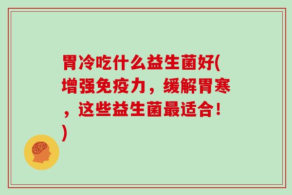 胃冷吃什么益生菌好(增强力，缓解胃寒，这些益生菌适合！)