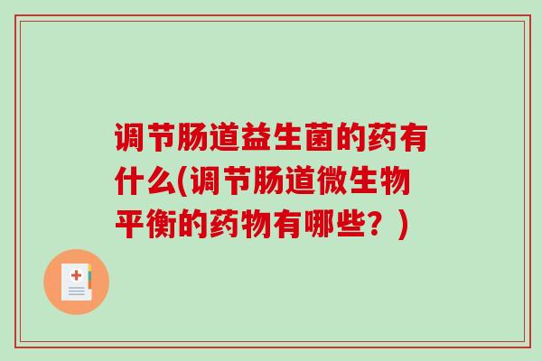 调节肠道益生菌的药有什么(调节肠道微生物平衡的有哪些？)