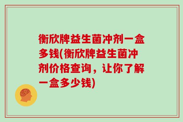 衡欣牌益生菌冲剂一盒多钱(衡欣牌益生菌冲剂价格查询，让你了解一盒多少钱)
