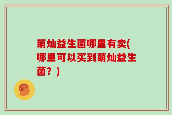 萌灿益生菌哪里有卖(哪里可以买到萌灿益生菌？)