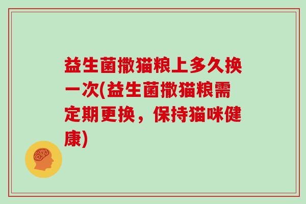 益生菌撒猫粮上多久换一次(益生菌撒猫粮需定期更换，保持猫咪健康)