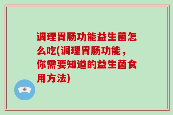 调理功能益生菌怎么吃(调理功能，你需要知道的益生菌食用方法)