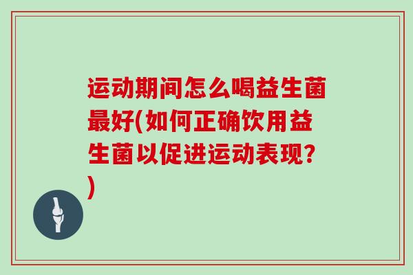 运动期间怎么喝益生菌好(如何正确饮用益生菌以促进运动表现？)