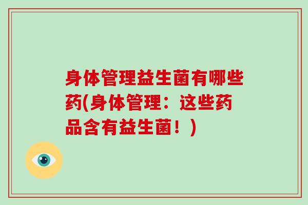 身体管理益生菌有哪些药(身体管理：这些药品含有益生菌！)